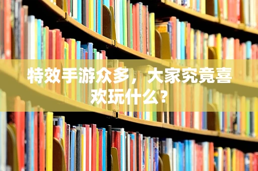 特效手游众多，大家究竟喜欢玩什么？