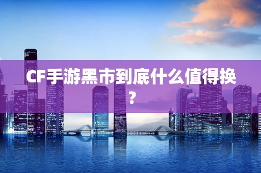 CF手游黑市到底什么值得换？