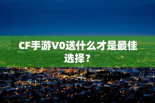 CF手游V0送什么才是最佳选择？