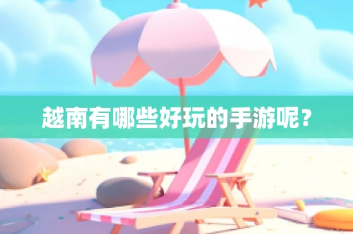 越南有哪些好玩的手游呢？