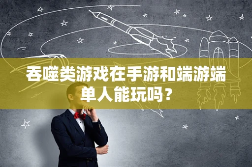 吞噬类游戏在手游和端游端单人能玩吗？
