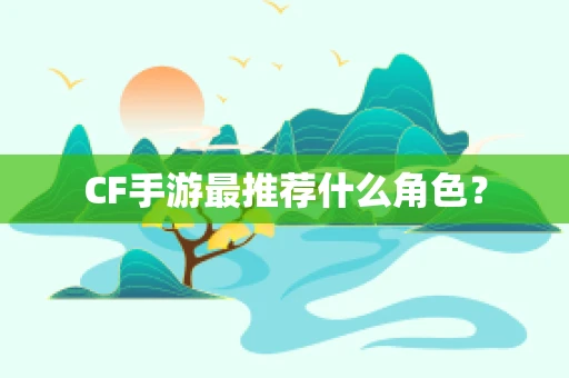 CF手游最推荐什么角色？