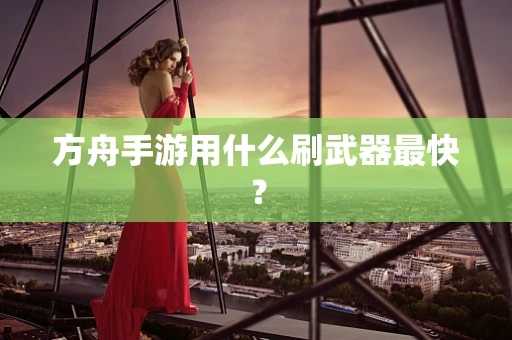 方舟手游用什么刷武器最快？