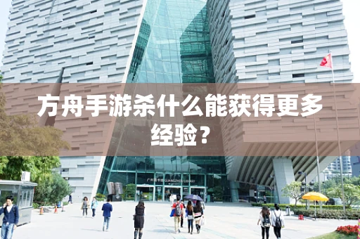 方舟手游杀什么能获得更多经验？