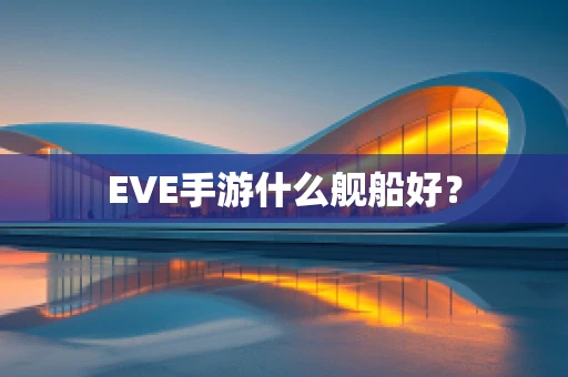 EVE手游什么舰船好？