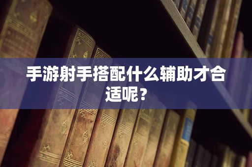 手游射手搭配什么辅助才合适呢？
