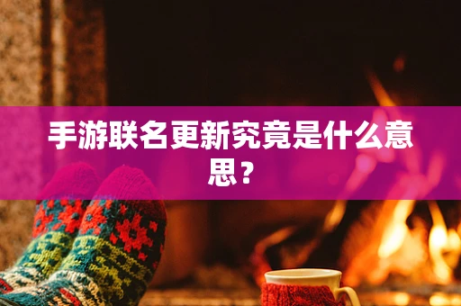 手游联名更新究竟是什么意思？