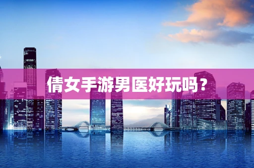 倩女手游男医好玩吗？