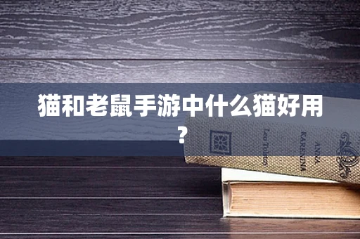 猫和老鼠手游中什么猫好用？