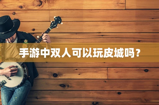 手游中双人可以玩皮城吗？