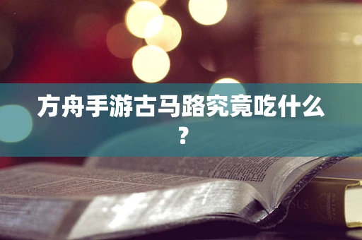 方舟手游古马路究竟吃什么？