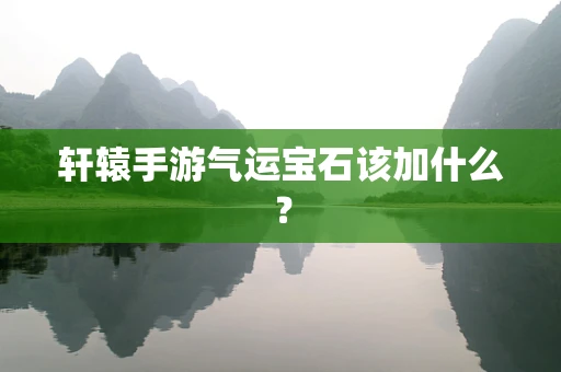 轩辕手游气运宝石该加什么？