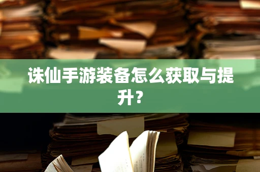 诛仙手游装备怎么获取与提升？