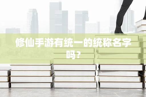 修仙手游有统一的统称名字吗？