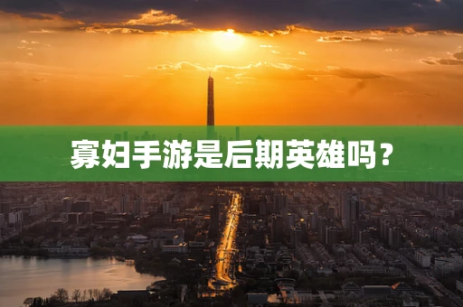 寡妇手游是后期英雄吗？