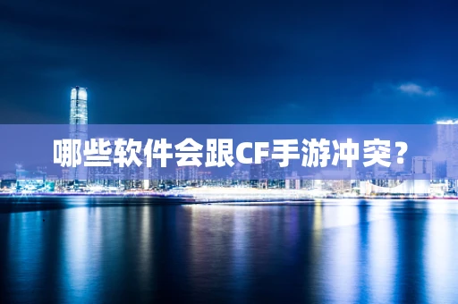 哪些软件会跟CF手游冲突？