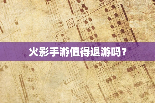 火影手游值得退游吗？