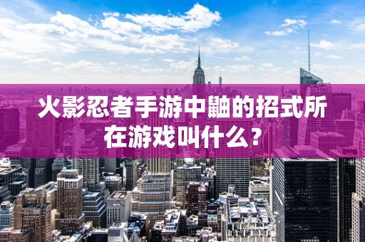 火影忍者手游中鼬的招式所在游戏叫什么？