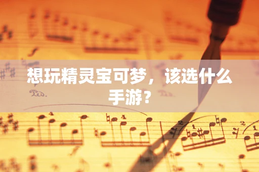 想玩精灵宝可梦，该选什么手游？