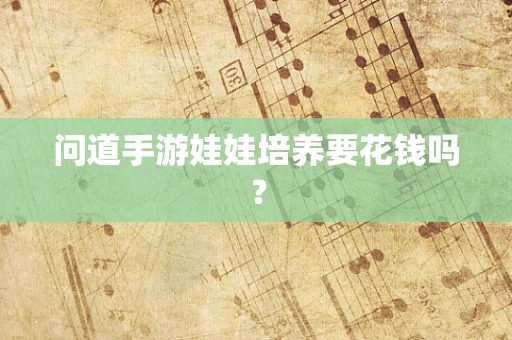 问道手游娃娃培养要花钱吗？