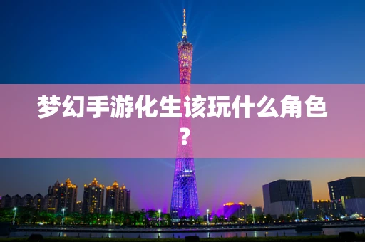 梦幻手游化生该玩什么角色？