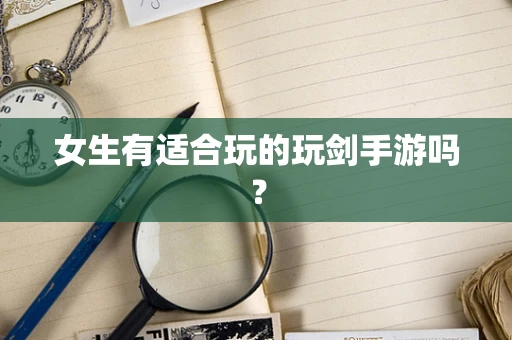 女生有适合玩的玩剑手游吗？