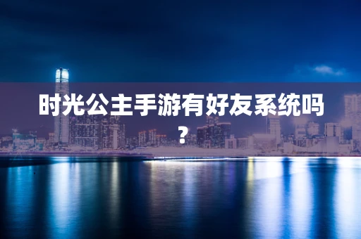 时光公主手游有好友系统吗？