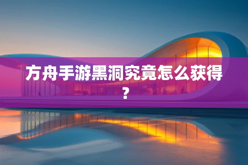 方舟手游黑洞究竟怎么获得？