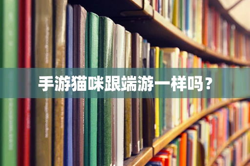 手游猫咪跟端游一样吗？