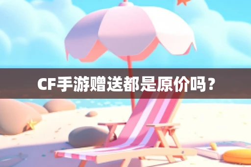 CF手游赠送都是原价吗？