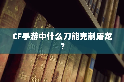 CF手游中什么刀能克制屠龙？