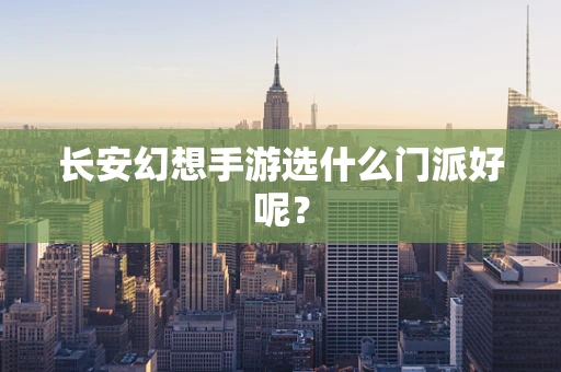 长安幻想手游选什么门派好呢？