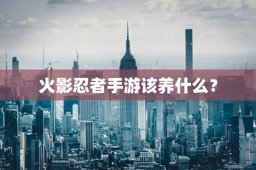 火影忍者手游该养什么？
