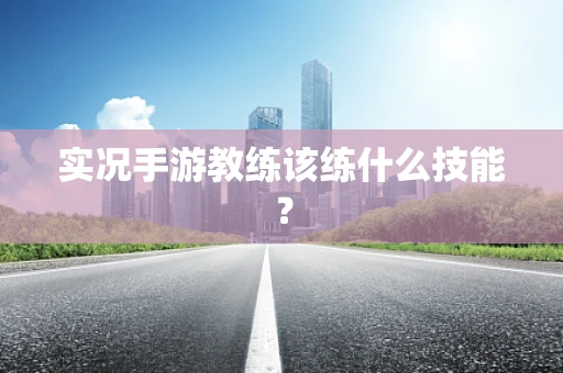 实况手游教练该练什么技能？