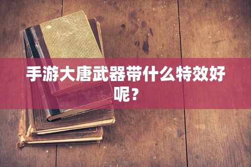 手游大唐武器带什么特效好呢？