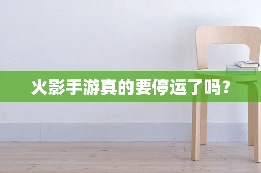 火影手游真的要停运了吗？