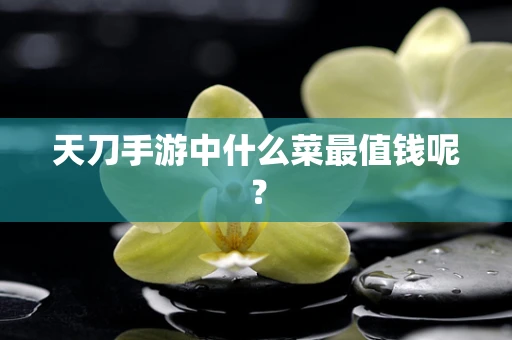 天刀手游中什么菜最值钱呢？