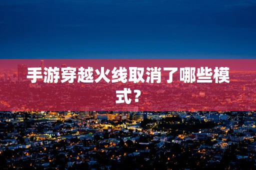 手游穿越火线取消了哪些模式？