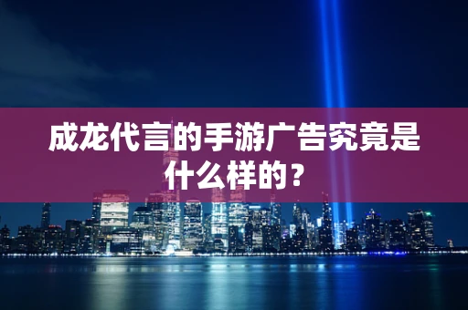 成龙代言的手游广告究竟是什么样的？