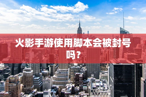 火影手游使用脚本会被封号吗？