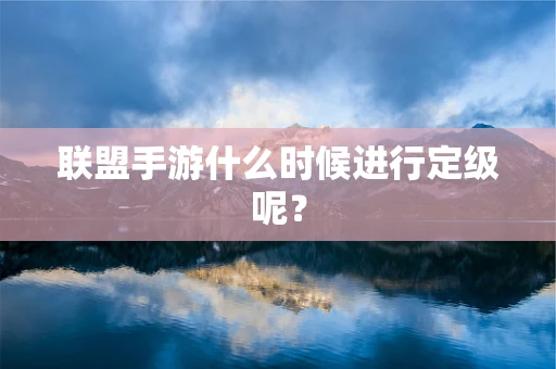 联盟手游什么时候进行定级呢？