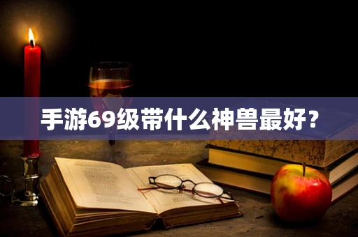 手游69级带什么神兽最好？