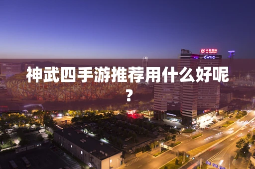 神武四手游推荐用什么好呢？