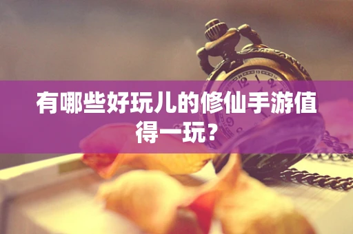 有哪些好玩儿的修仙手游值得一玩？
