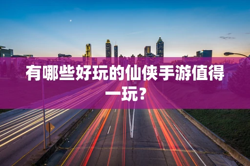 有哪些好玩的仙侠手游值得一玩？