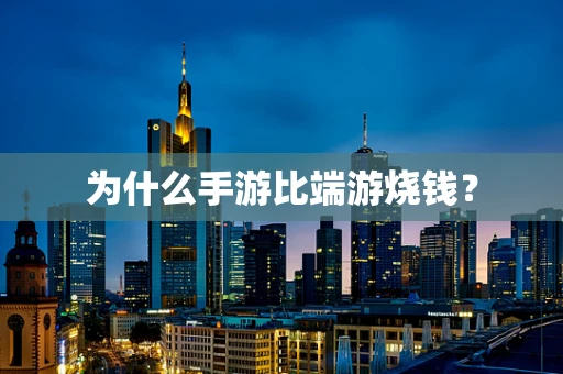 为什么手游比端游烧钱？