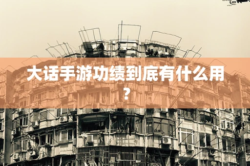 大话手游功绩到底有什么用？