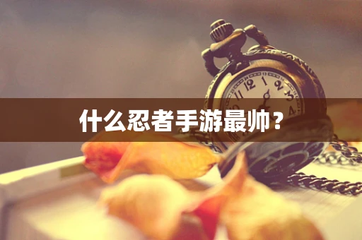 什么忍者手游最帅？
