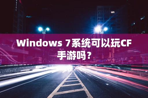 Windows 7系统可以玩CF手游吗？