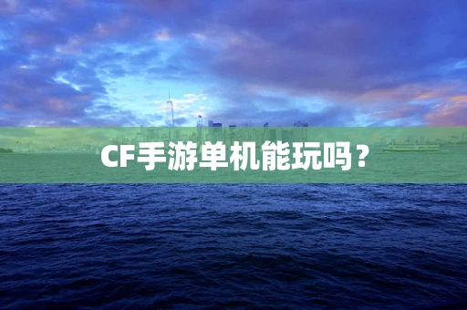 CF手游单机能玩吗？